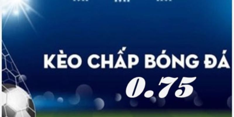 Khái niệm và bản chất của kèo chấp 0,75 là gì?